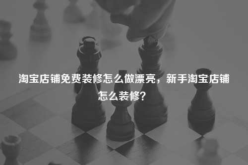 淘寶店鋪免費(fèi)裝修怎么做漂亮，新手淘寶店鋪怎么裝修？